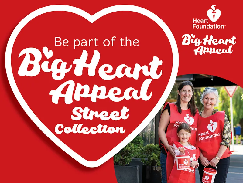 Volunteer for the Heart Foundation's biggest fundraiser of the year, the Big Heart Appeal street collection. Gift 2 hours of your time on Friday 24 and Saturday 25 February to help raise funds for vital life-saving heart research.